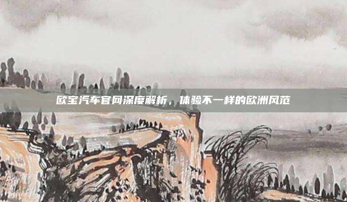 欧宝汽车官网深度解析，体验不一样的欧洲风范