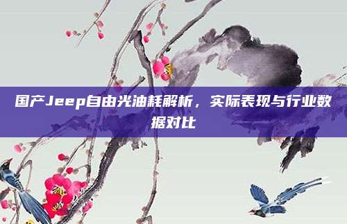 国产Jeep自由光油耗解析，实际表现与行业数据对比