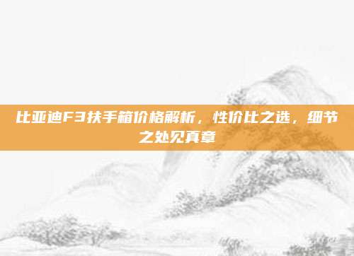 比亚迪F3扶手箱价格解析，性价比之选，细节之处见真章
