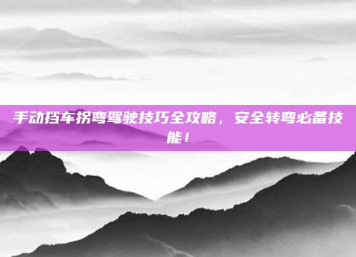 手动挡车拐弯驾驶技巧全攻略，安全转弯必备技能！