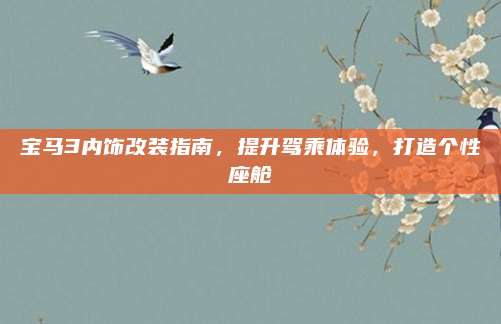 宝马3内饰改装指南，提升驾乘体验，打造个性座舱