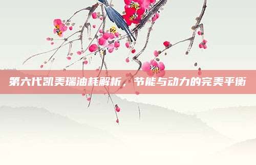 第六代凯美瑞油耗解析，节能与动力的完美平衡