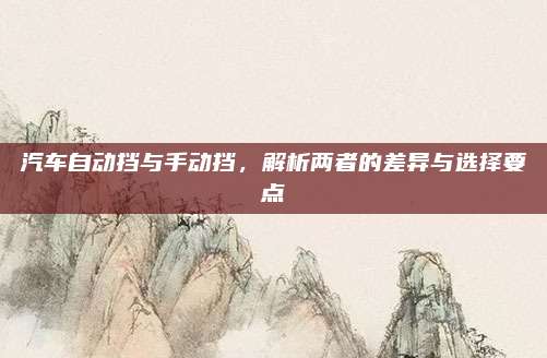 汽车自动挡与手动挡,解析两者的差异与选择要点