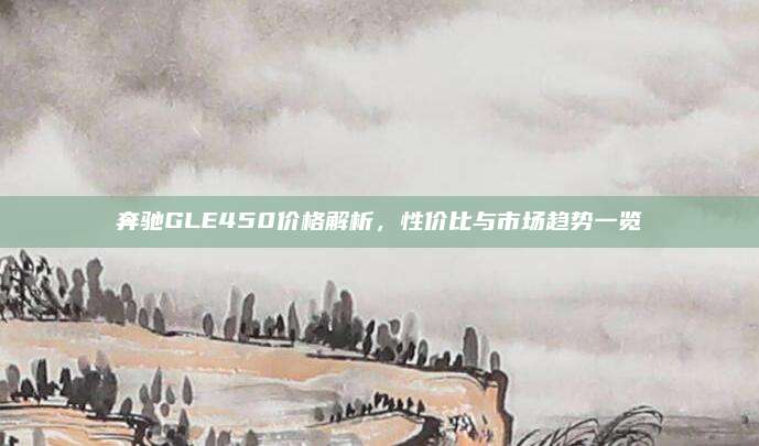 奔驰GLE450价格解析，性价比与市场趋势一览
