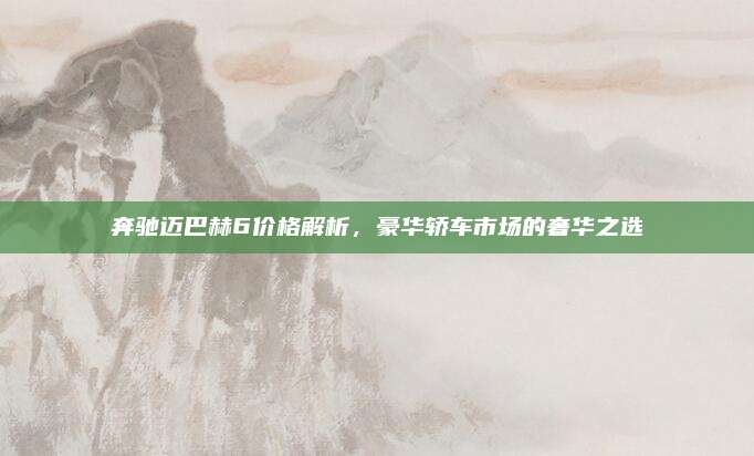 奔驰迈巴赫6价格解析，豪华轿车市场的奢华之选