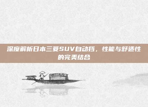 深度解析日本三菱SUV自动挡，性能与舒适性的完美结合