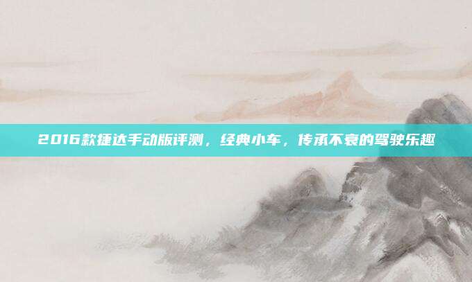 2016款捷达手动版评测，经典小车，传承不衰的驾驶乐趣