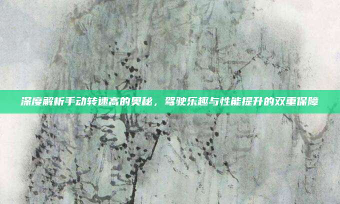 深度解析手动转速高的奥秘，驾驶乐趣与性能提升的双重保障