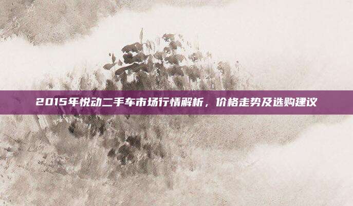 2015年悦动二手车市场行情解析，价格走势及选购建议