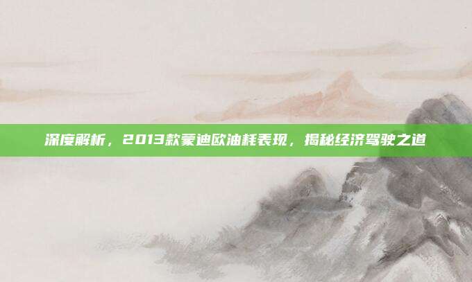 深度解析，2013款蒙迪欧油耗表现，揭秘经济驾驶之道