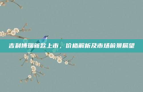 吉利博瑞新款上市，价格解析及市场前景展望