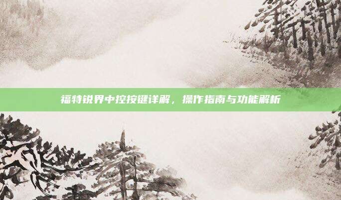 福特锐界中控按键详解，操作指南与功能解析