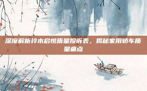 深度解析铃木启悦质量投诉表，揭秘家用轿车质量痛点