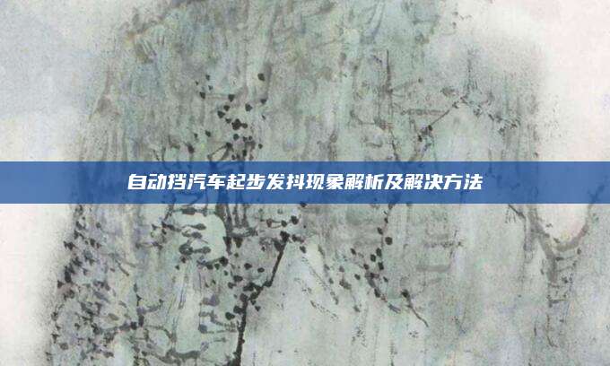 自动挡汽车起步发抖现象解析及解决方法