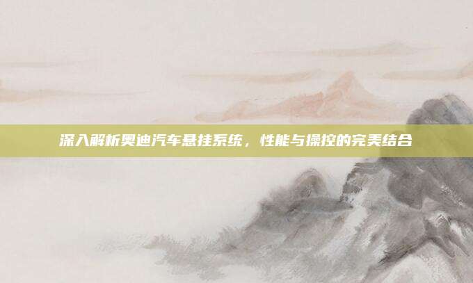 深入解析奥迪汽车悬挂系统，性能与操控的完美结合