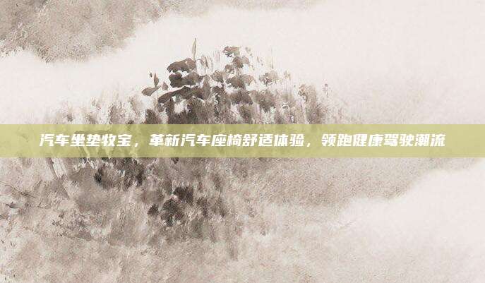 汽车坐垫牧宝，革新汽车座椅舒适体验，领跑健康驾驶潮流