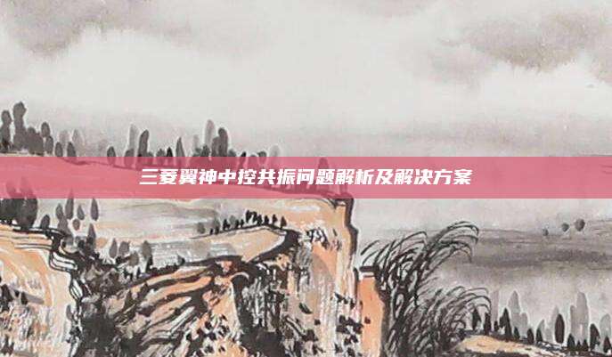 三菱翼神中控共振问题解析及解决方案