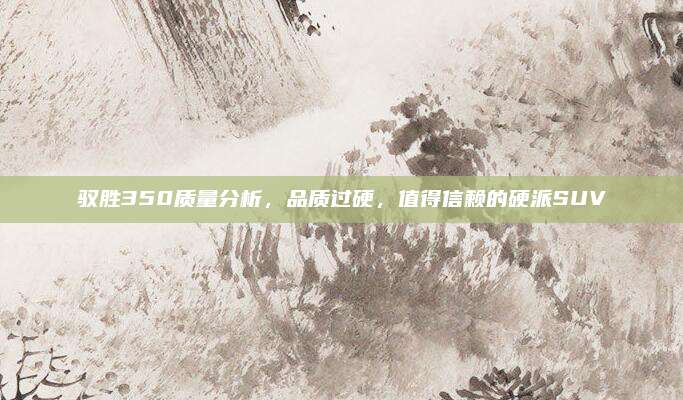 驭胜350质量分析，品质过硬，值得信赖的硬派SUV
