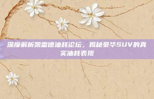 深度解析凯雷德油耗论坛，揭秘豪华SUV的真实油耗表现