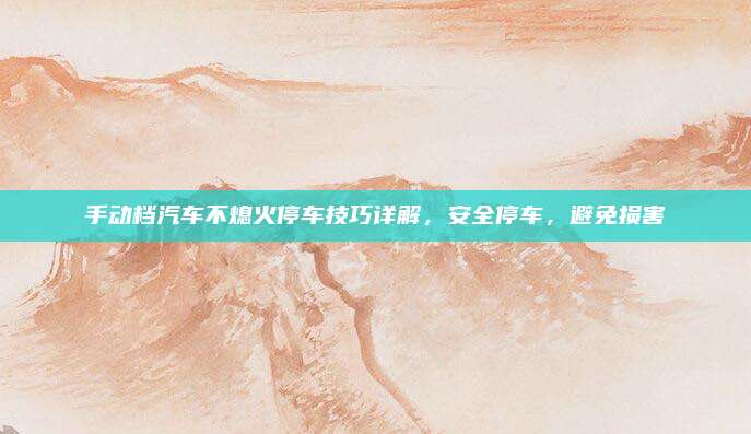 手动档汽车不熄火停车技巧详解，安全停车，避免损害