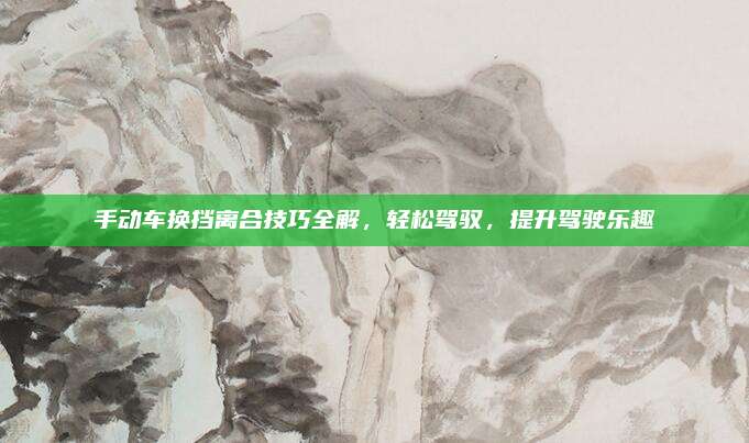 手动车换挡离合技巧全解，轻松驾驭，提升驾驶乐趣