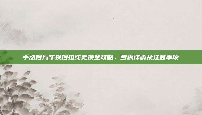 手动挡汽车换挡拉线更换全攻略，步骤详解及注意事项
