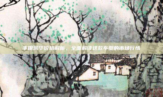 丰田润华价格解析，全面解读这款车型的市场行情