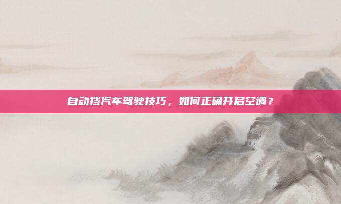 自动挡汽车驾驶技巧，如何正确开启空调？