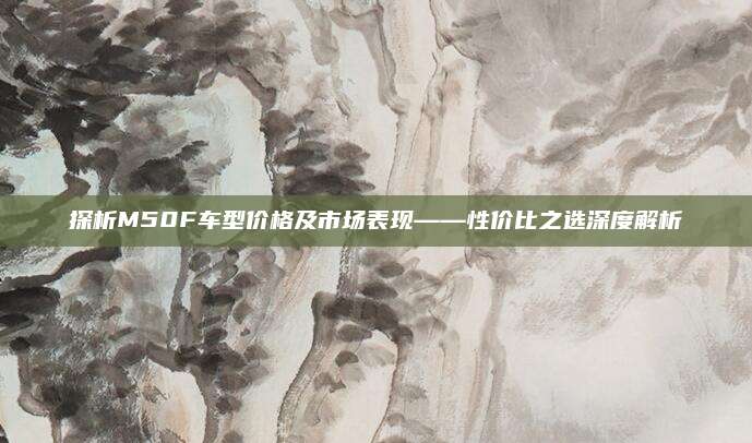 探析M50F车型价格及市场表现——性价比之选深度解析