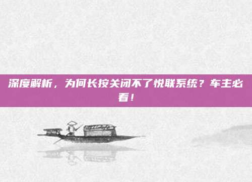 深度解析，为何长按关闭不了悦联系统？车主必看！