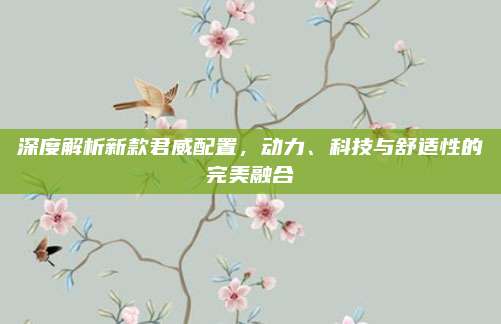 深度解析新款君威配置，动力、科技与舒适性的完美融合