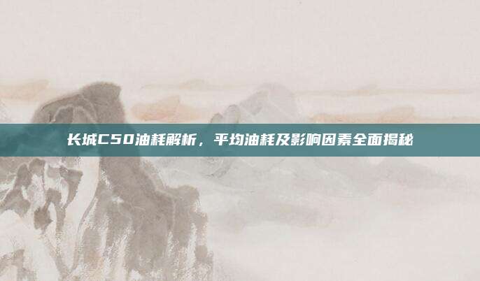 长城C50油耗解析，平均油耗及影响因素全面揭秘