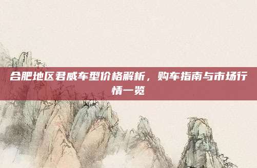 合肥地区君威车型价格解析，购车指南与市场行情一览