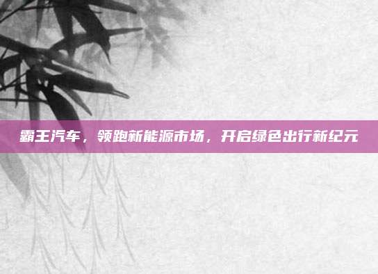 霸王汽车，领跑新能源市场，开启绿色出行新纪元