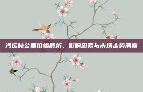 汽运吨公里价格解析，影响因素与市场走势洞察