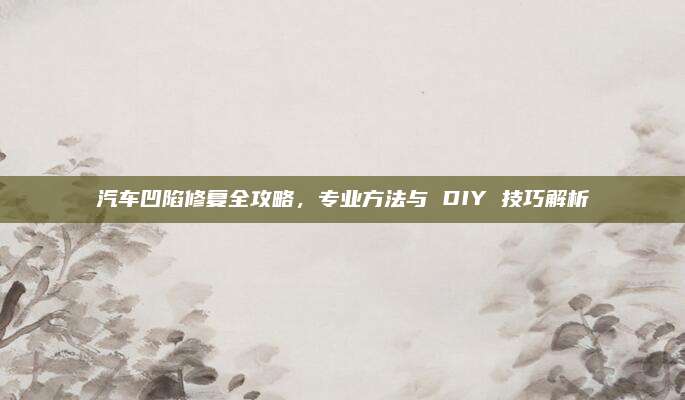 汽车凹陷修复全攻略，专业方法与 DIY 技巧解析