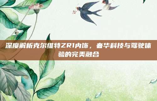 深度解析克尔维特ZR1内饰，奢华科技与驾驶体验的完美融合