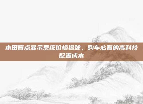 本田盲点显示系统价格揭秘，购车必看的高科技配置成本