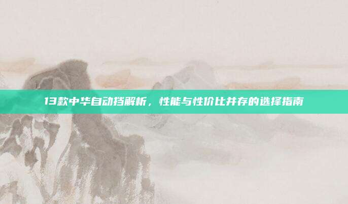 13款中华自动挡解析，性能与性价比并存的选择指南