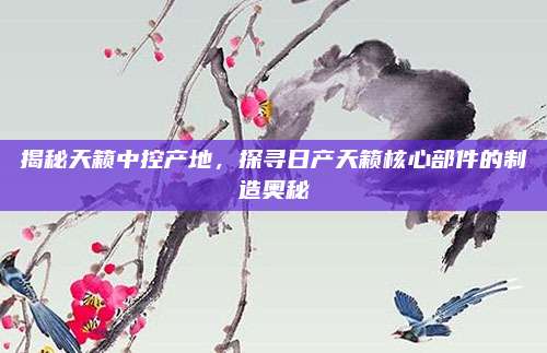 揭秘天籁中控产地，探寻日产天籁核心部件的制造奥秘