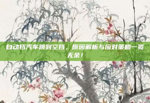 自动挡汽车跳到空挡,原因解析与应对策略一览无余!