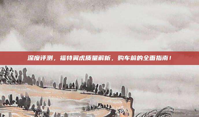 深度评测，福特翼虎质量解析，购车前的全面指南！