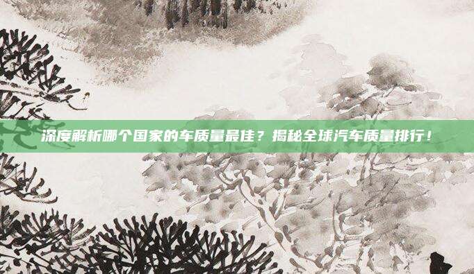 深度解析哪个国家的车质量最佳？揭秘全球汽车质量排行！