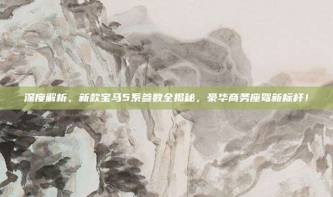 深度解析，新款宝马5系参数全揭秘，豪华商务座驾新标杆！