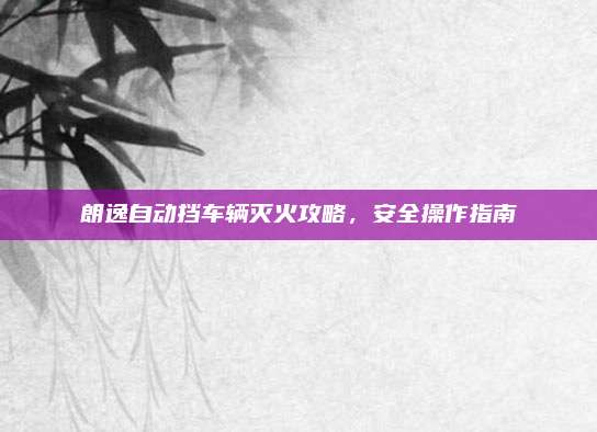 朗逸自动挡车辆灭火攻略，安全操作指南