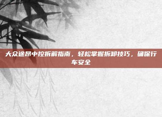 大众途昂中控拆解指南,轻松掌握拆卸技巧,确保行车安全