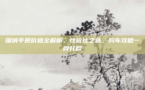 瑞纳平邑价格全解析，性价比之选，购车攻略一网打尽