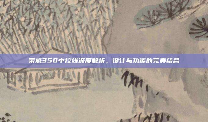 荣威350中控线深度解析，设计与功能的完美结合