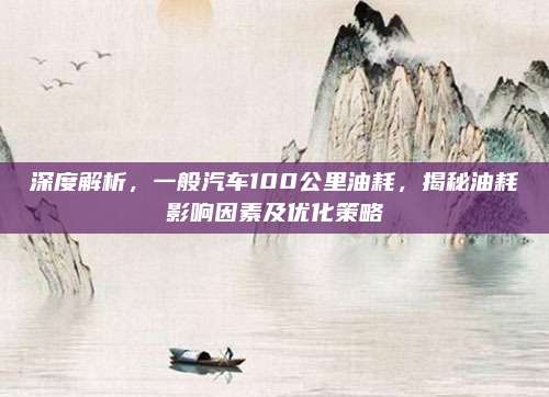 深度解析，一般汽车100公里油耗，揭秘油耗影响因素及优化策略