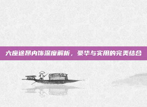 六座途昂内饰深度解析，豪华与实用的完美结合